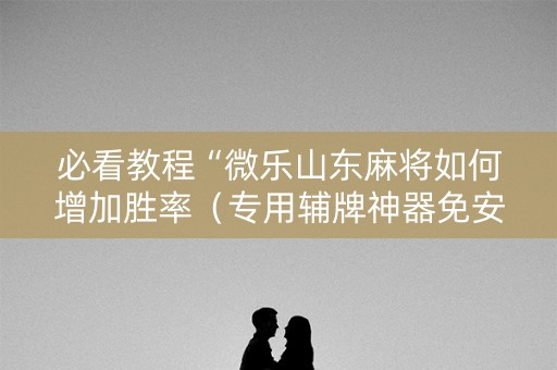 必看教程“微乐山东麻将如何增加胜率（专用辅牌神器免安装）