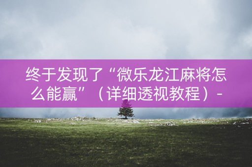 终于发现了“微乐龙江麻将怎么能赢”（详细透视教程）-哔哩哔哩