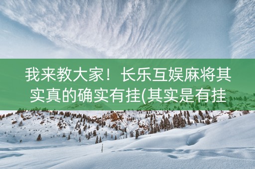 我来教大家！长乐互娱麻将其实真的确实有挂(其实是有挂确实有挂)