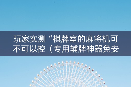 玩家实测“棋牌室的麻将机可不可以控（专用辅牌神器免安装）