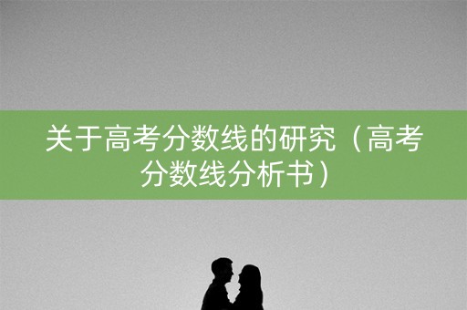 关于高考分数线的研究（高考分数线分析书）