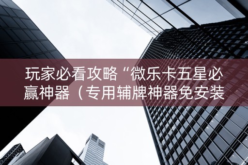玩家必看攻略“微乐卡五星必赢神器（专用辅牌神器免安装）