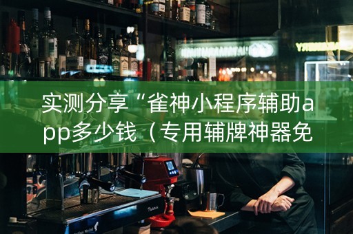 实测分享“雀神小程序辅助app多少钱（专用辅牌神器免安装）