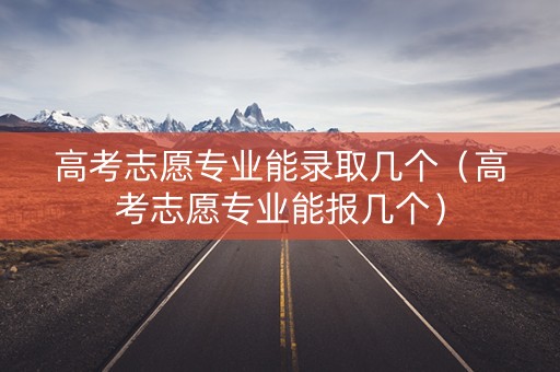 高考志愿专业能录取几个（高考志愿专业能报几个）