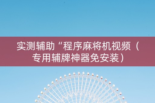 实测辅助“程序麻将机视频（专用辅牌神器免安装）