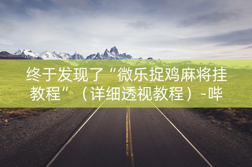 终于发现了“微乐捉鸡麻将挂教程”（详细透视教程）-哔哩哔哩