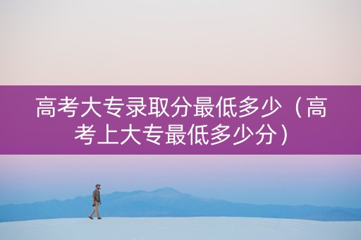 高考大专录取分最低多少（高考上大专最低多少分）