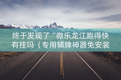 终于发现了“微乐龙江跑得快有挂吗（专用辅牌神器免安装）