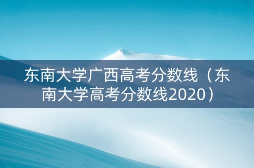 东南大学广西高考分数线（东南大学高考分数线2020）