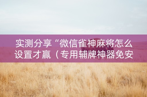 实测分享“微信雀神麻将怎么设置才赢（专用辅牌神器免安装）