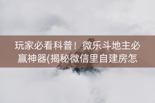 玩家必看科普！微乐斗地主必赢神器(揭秘微信里自建房怎么赢)