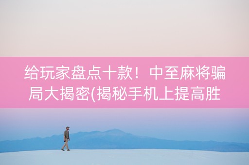 给玩家盘点十款！中至麻将骗局大揭密(揭秘手机上提高胜率)