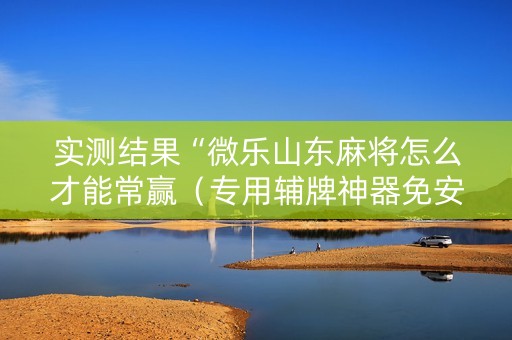 实测结果“微乐山东麻将怎么才能常赢（专用辅牌神器免安装）