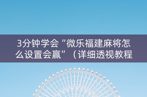 3分钟学会“微乐福建麻将怎么设置会赢”（详细透视教程）-哔哩哔哩