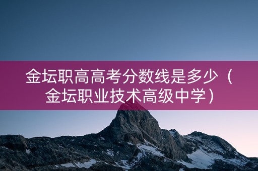 金坛职高高考分数线是多少（金坛职业技术高级中学）