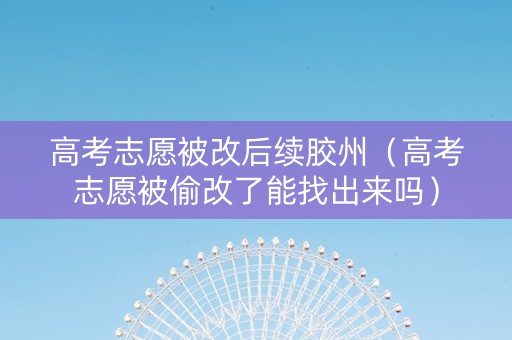 高考志愿被改后续胶州（高考志愿被偷改了能找出来吗）
