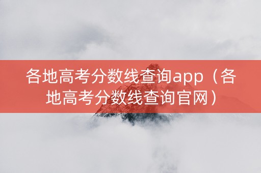各地高考分数线查询app（各地高考分数线查询官网）
