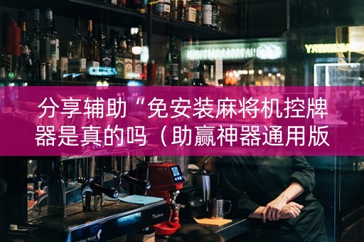 分享辅助“免安装麻将机控牌器是真的吗（助赢神器通用版）