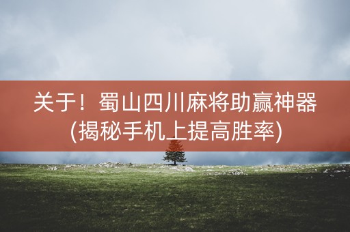 关于！蜀山四川麻将助赢神器(揭秘手机上提高胜率)