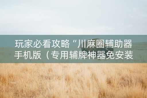 玩家必看攻略“川麻圈辅助器手机版（专用辅牌神器免安装）