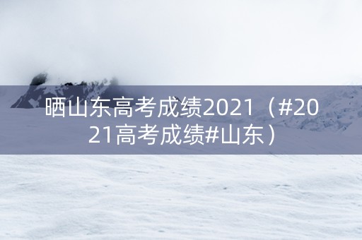 晒山东高考成绩2021（#2021高考成绩#山东）