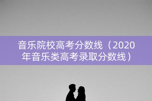 音乐院校高考分数线（2020年音乐类高考录取分数线）