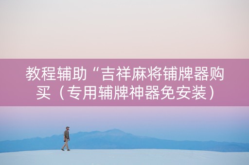教程辅助“吉祥麻将铺牌器购买（专用辅牌神器免安装）