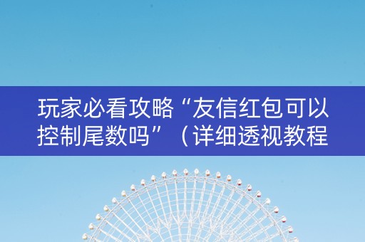 玩家必看攻略“友信红包可以控制尾数吗”（详细透视教程）-哔哩哔哩