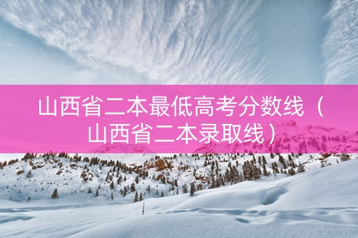 山西省二本最低高考分数线（山西省二本录取线）