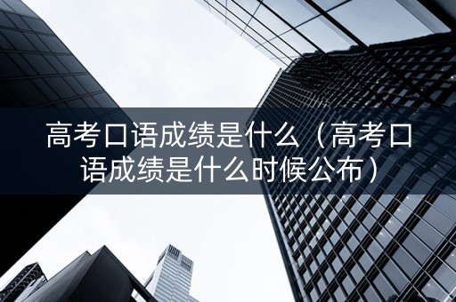 高考口语成绩是什么（高考口语成绩是什么时候公布）