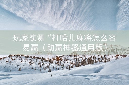 玩家实测“打哈儿麻将怎么容易赢（助赢神器通用版）