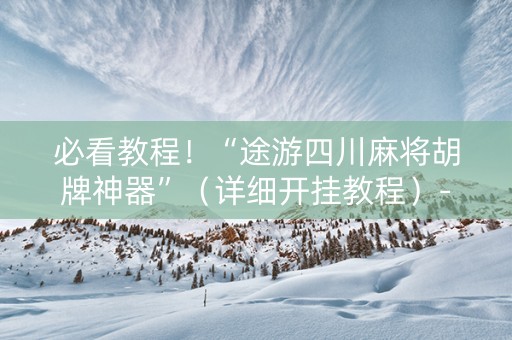 必看教程！“途游四川麻将胡牌神器”（详细开挂教程）-哔哩哔哩