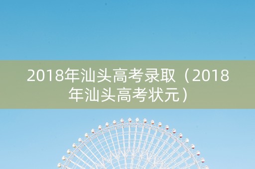 2018年汕头高考录取（2018年汕头高考状元）