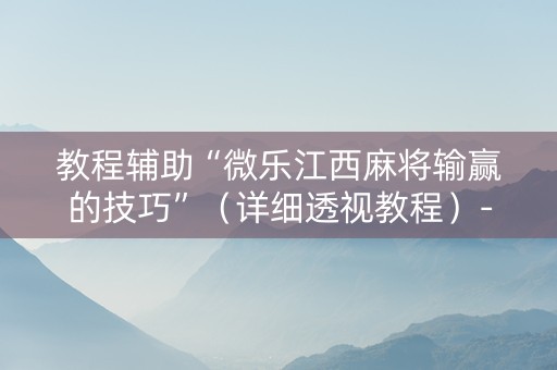 教程辅助“微乐江西麻将输赢的技巧”（详细透视教程）-哔哩哔哩