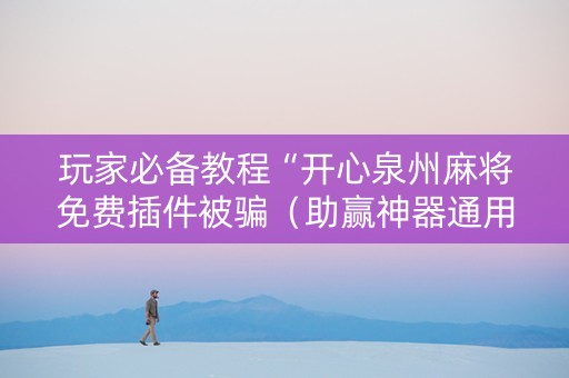 玩家必备教程“开心泉州麻将免费插件被骗（助赢神器通用版）