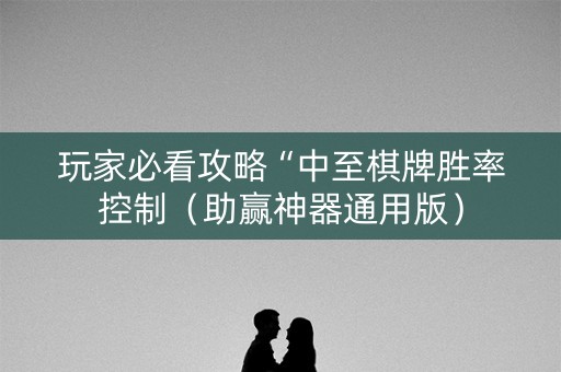 玩家必看攻略“中至棋牌胜率控制（助赢神器通用版）