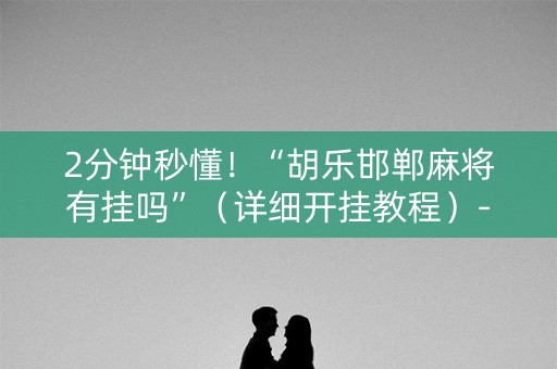 2分钟秒懂！“胡乐邯郸麻将有挂吗”（详细开挂教程）-哔哩哔哩