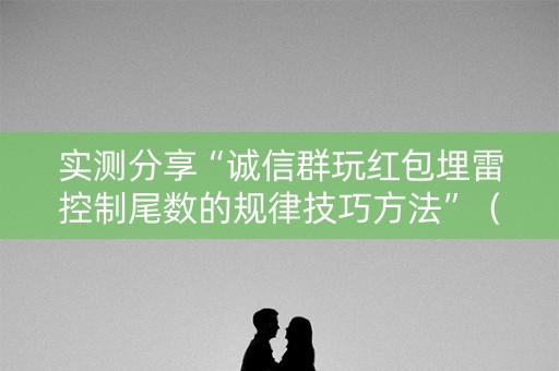 实测分享“诚信群玩红包埋雷控制尾数的规律技巧方法”（详细透视教程）-哔哩哔哩