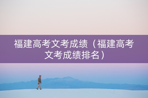 福建高考文考成绩（福建高考文考成绩排名）