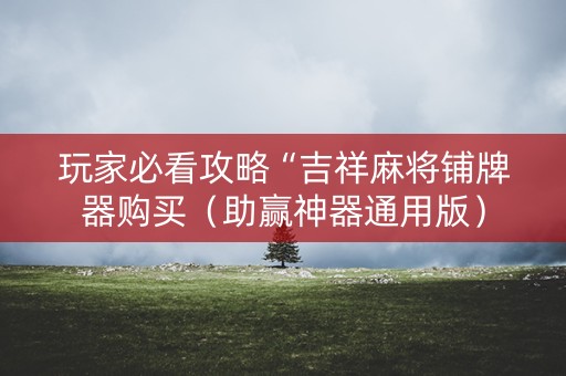 玩家必看攻略“吉祥麻将铺牌器购买（助赢神器通用版）