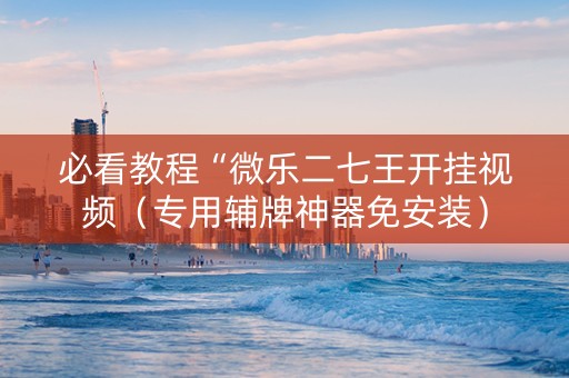 必看教程“微乐二七王开挂视频（专用辅牌神器免安装）