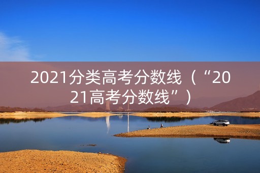 2021分类高考分数线（“2021高考分数线”）