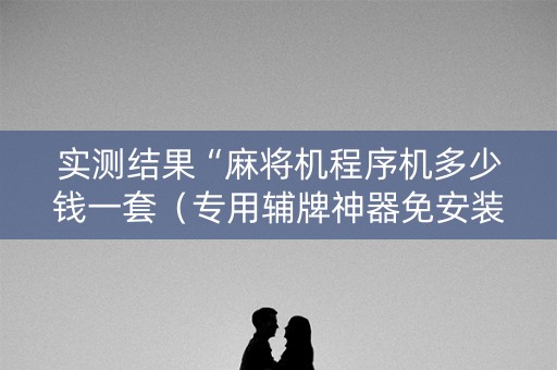 实测结果“麻将机程序机多少钱一套（专用辅牌神器免安装）