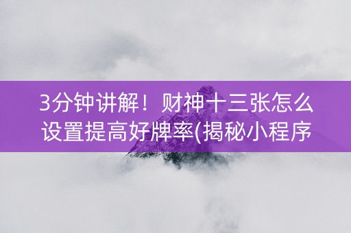 3分钟讲解！财神十三张怎么设置提高好牌率(揭秘小程序如何让牌变好)