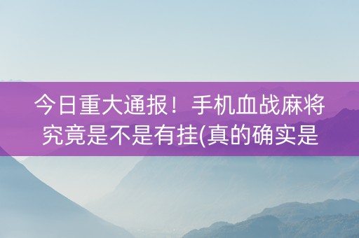 今日重大通报！手机血战麻将究竟是不是有挂(真的确实是有挂)