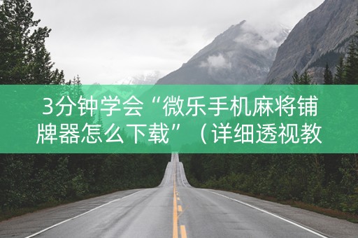 3分钟学会“微乐手机麻将铺牌器怎么下载”（详细透视教程）-哔哩哔哩