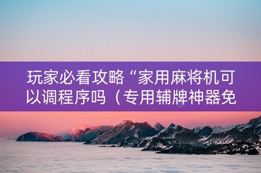玩家必看攻略“家用麻将机可以调程序吗（专用辅牌神器免安装）