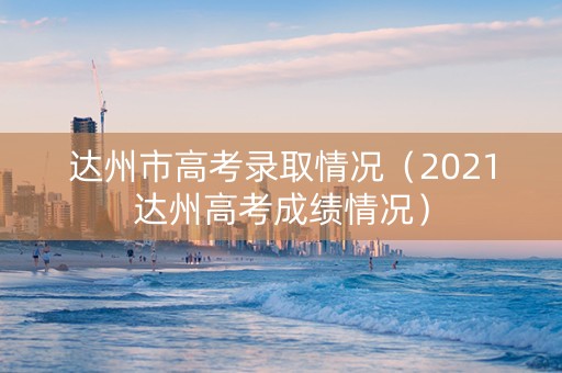 达州市高考录取情况（2021达州高考成绩情况）