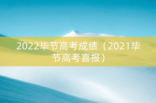2022毕节高考成绩（2021毕节高考喜报）