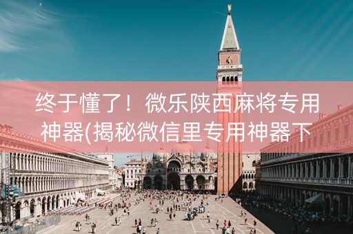 终于懂了！微乐陕西麻将专用神器(揭秘微信里专用神器下载)